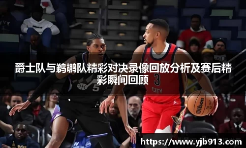 爵士队与鹈鹕队精彩对决录像回放分析及赛后精彩瞬间回顾