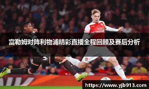 富勒姆对阵利物浦精彩直播全程回顾及赛后分析