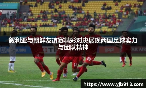 叙利亚与朝鲜友谊赛精彩对决展现两国足球实力与团队精神