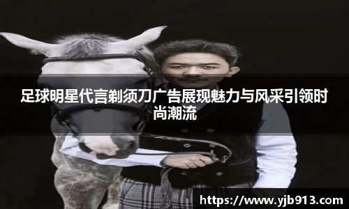 足球明星代言剃须刀广告展现魅力与风采引领时尚潮流